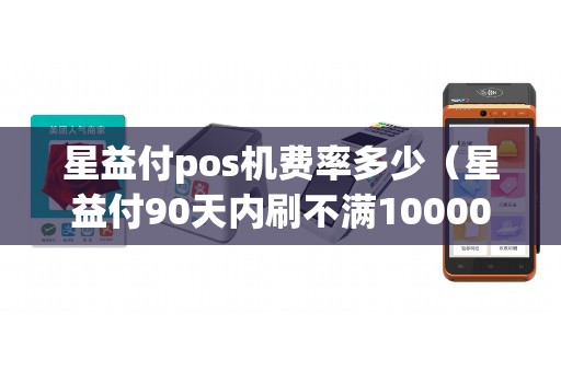 星益付pos机费率多少（星益付90天内刷不满10000）