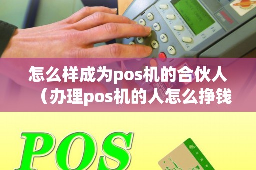 怎么样成为pos机的合伙人（办理pos机的人怎么挣钱）