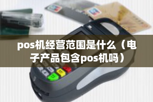 pos机经营范围是什么（电子产品包含pos机吗）