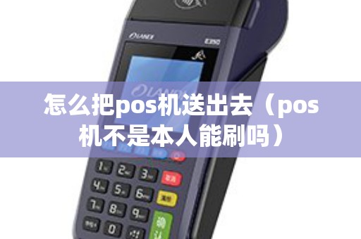 怎么把pos机送出去（pos机不是本人能刷吗）