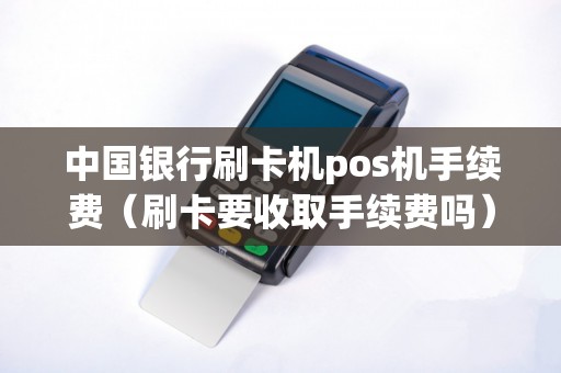 中国银行刷卡机pos机手续费（刷卡要收取手续费吗）
