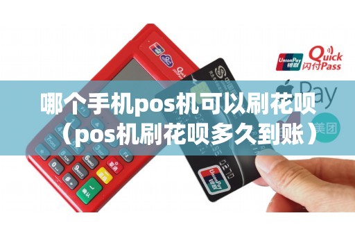 哪个手机pos机可以刷花呗（pos机刷花呗多久到账）