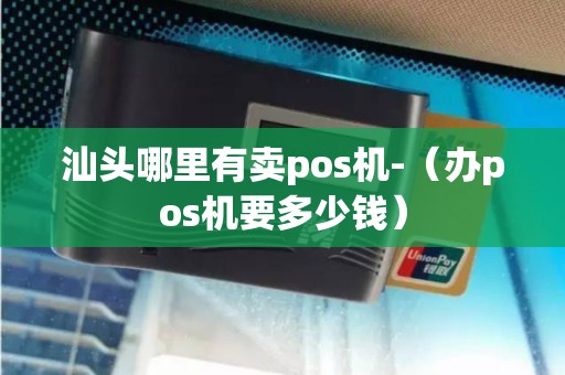 汕头哪里有卖pos机-（办pos机要多少钱）