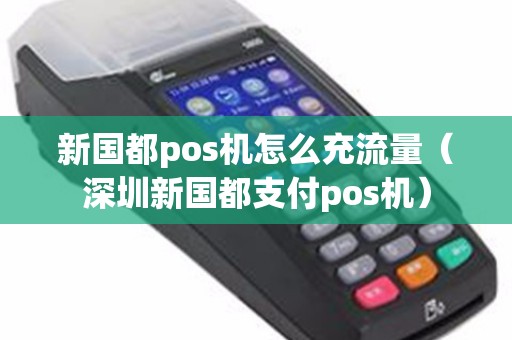 新国都pos机怎么充流量（深圳新国都支付pos机）