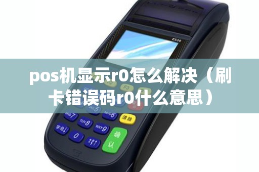 pos机显示r0怎么解决（刷卡错误码r0什么意思）