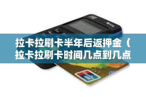 拉卡拉刷卡半年后返押金（拉卡拉刷卡时间几点到几点）