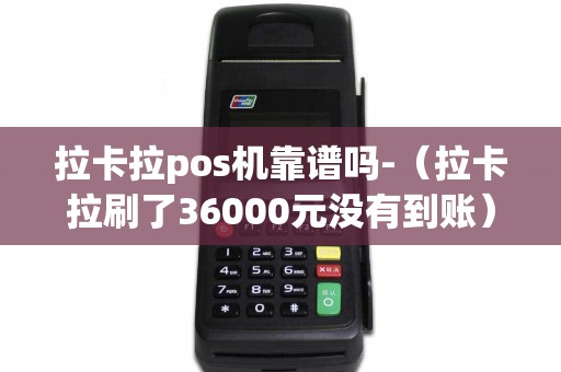 拉卡拉pos机靠谱吗-（拉卡拉刷了36000元没有到账）