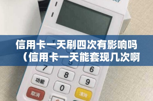 信用卡一天刷四次有影响吗（信用卡一天能套现几次啊）