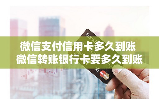 微信支付信用卡多久到账 微信转账银行卡要多久到账 微信支付信用卡多久到账 微信转账银行卡要多久到账