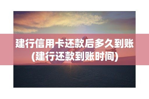 建行信用卡还款后多久到账(建行还款到账时间)