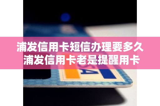 浦发信用卡短信办理要多久 浦发信用卡老是提醒用卡规范