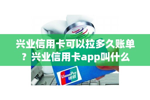 兴业信用卡可以拉多久账单？兴业信用卡app叫什么