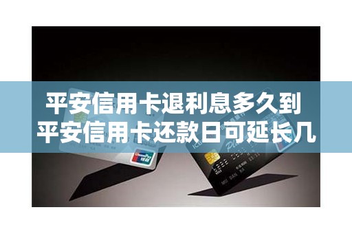 平安信用卡退利息多久到 平安信用卡还款日可延长几天