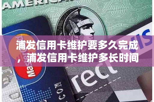 浦发信用卡维护要多久完成，浦发信用卡维护多长时间