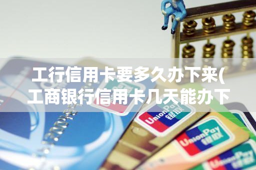 工行信用卡要多久办下来(工商银行信用卡几天能办下来)
