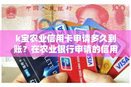 k宝农业信用卡申请多久到账？在农业银行申请的信用卡多久能下来