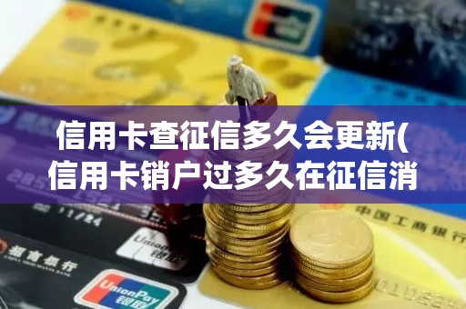 信用卡查征信多久会更新(信用卡销户过多久在征信消失)