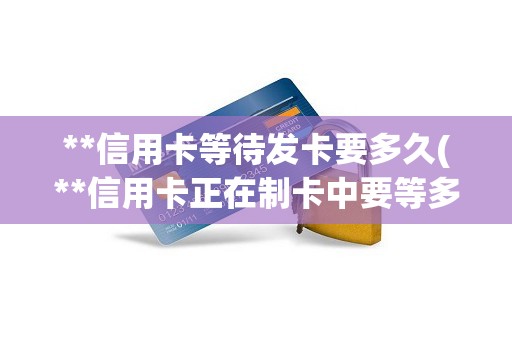 **信用卡等待发卡要多久(**信用卡正在制卡中要等多久)