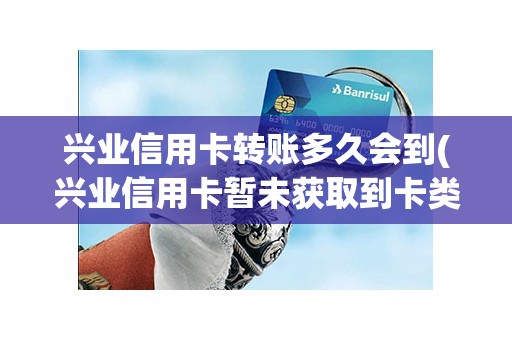 兴业信用卡转账多久会到(兴业信用卡暂未获取到卡类型)