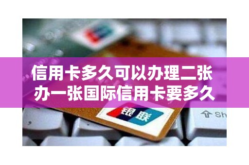 信用卡多久可以办理二张 办一张国际信用卡要多久