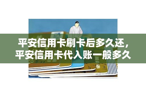 平安信用卡刷卡后多久还，平安信用卡代入账一般多久