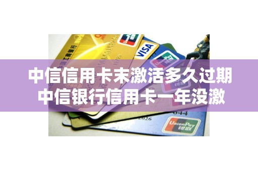 中信信用卡末激活多久过期 中信银行信用卡一年没激活还能用吗
