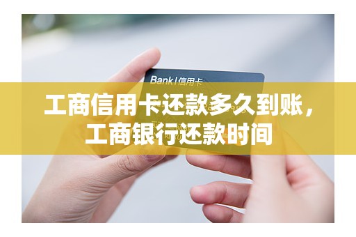 工商信用卡还款多久到账，工商银行还款时间