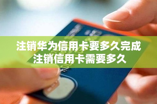 注销华为信用卡要多久完成 注销信用卡需要多久