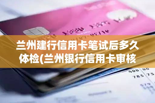 兰州建行信用卡笔试后多久体检(兰州银行信用卡审核需要多久)