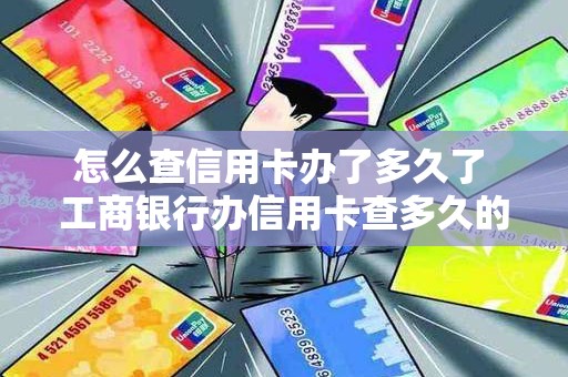 怎么查信用卡办了多久了 工商银行办信用卡查多久的流水