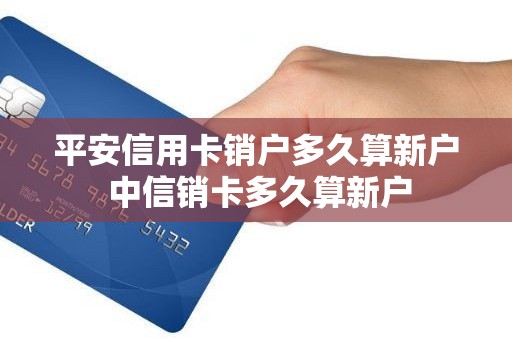 平安信用卡销户多久算新户 中信销卡多久算新户