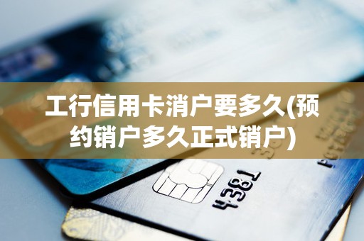 工行信用卡消户要多久(预约销户多久正式销户)