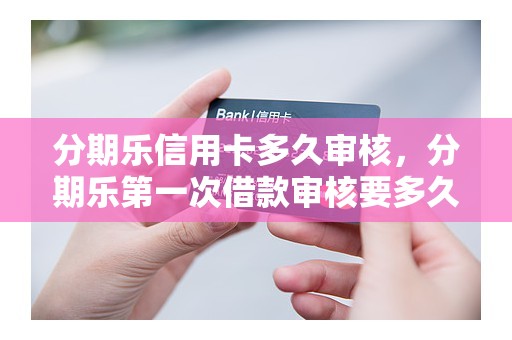 分期乐信用卡多久审核，分期乐第一次借款审核要多久