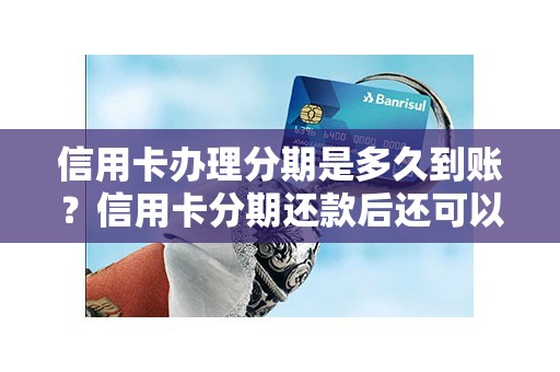 信用卡办理分期是多久到账？信用卡分期还款后还可以刷出来吗