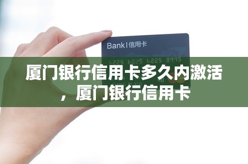 厦门银行信用卡多久内激活，厦门银行信用卡