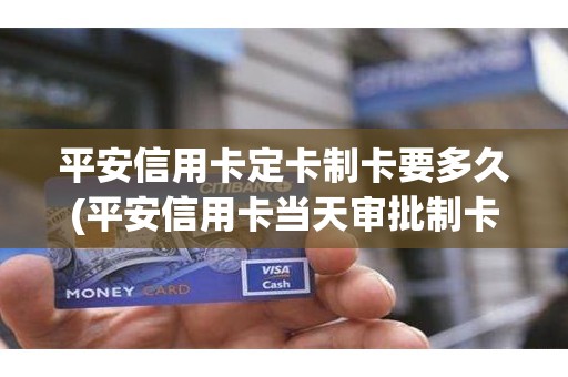 平安信用卡定卡制卡要多久(平安信用卡当天审批制卡)