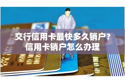 交行信用卡最快多久销户？信用卡销户怎么办理