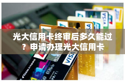 光大信用卡终审后多久能过？申请办理光大信用卡