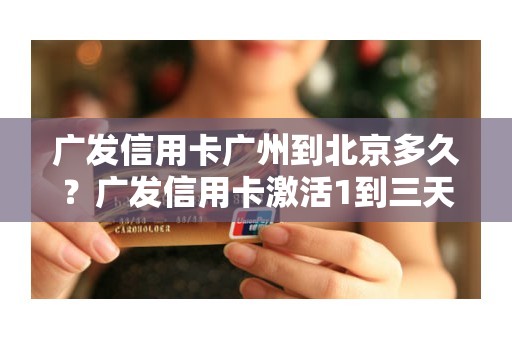 广发信用卡广州到北京多久？广发信用卡激活1到三天