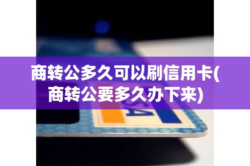 商转公多久可以刷信用卡(商转公要多久办下来)