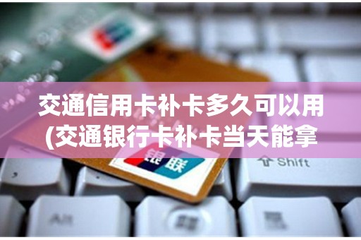 交通信用卡补卡多久可以用(交通银行卡补卡当天能拿到吗)