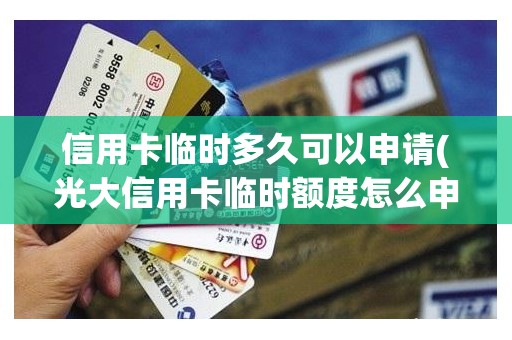 信用卡临时多久可以申请(光大信用卡临时额度怎么申请)