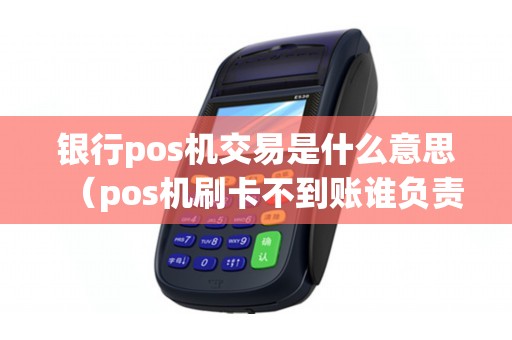 银行pos机交易是什么意思（pos机刷卡不到账谁负责）