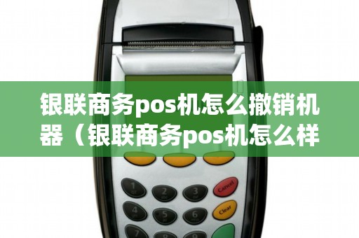 银联商务pos机怎么撤销机器（银联商务pos机怎么样）