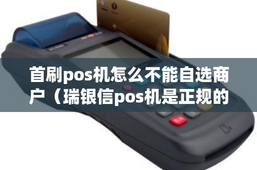首刷pos机怎么不能自选商户（瑞银信pos机是正规的吗）
