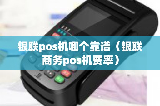 银联pos机哪个靠谱（银联商务pos机费率）