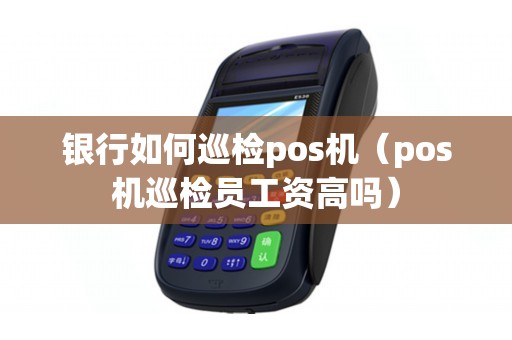 银行如何巡检pos机（pos机巡检员工资高吗）