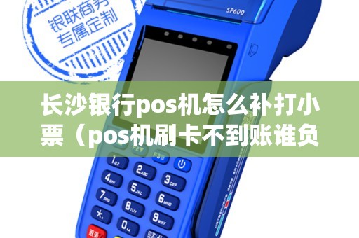 长沙银行pos机怎么补打小票（pos机刷卡不到账谁负责）