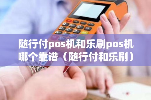 随行付pos机和乐刷pos机哪个靠谱（随行付和乐刷）