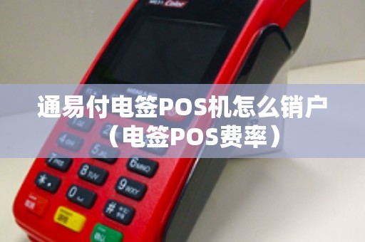 通易付电签POS机怎么销户（电签POS费率）